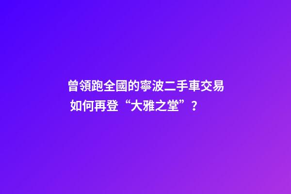 曾領跑全國的寧波二手車交易 如何再登“大雅之堂”？